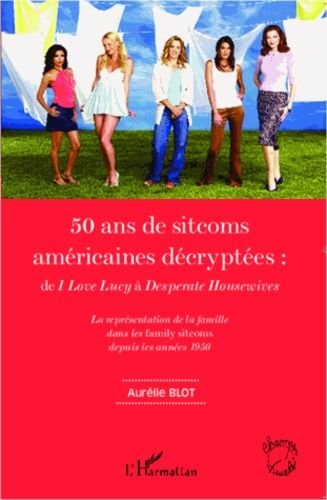 50 Ans De Sitcoms Américaines Décryptées : De I Love Lucy À Desperate Housewives - La Représentation De La Famille Dans Les Family Sitcoms Depuis Les Années 1950