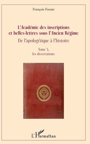 L'académie Des Inscriptions Et Belles-Lettres Sous L'ancien Régime - De L'apologétique À L'histoire Tome 3, Les Dissertations