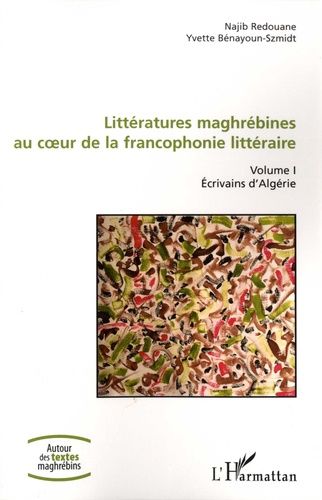 Littératures Maghrébines Au Coeur De La Francophonie Littéraire - Tome 1, Ecrivains D'algérie