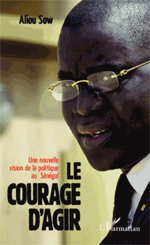 Le Courage D'agir - Une Nouvelle Vision De La Politique Au Sénégal
