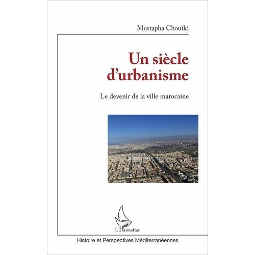 Un Siècle D'urbanisme - Le Devenir De La Ville Marocaine