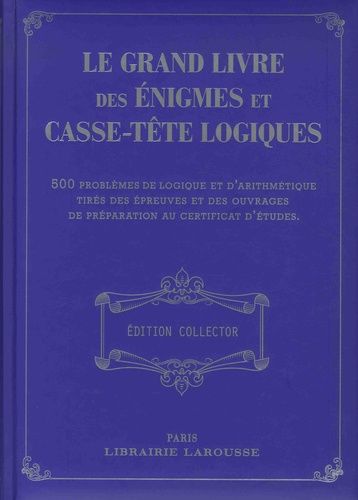 Le Grand Livre Des Énigmes Et Casse-Tête Logiques - 500 Problèmes De Logique Et D'arithmétique Tirés Des Épreuves Et Des Ouvrages De Préparation Au Certificat D'études