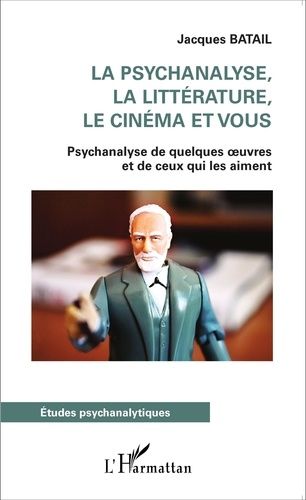 La Psychanalyse, La Littérature, Le Cinéma Et Vous - Psychanalyse De Quelques Oeuvres Et De Ceux Qui Les Aiment