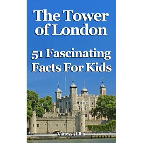 The Tower Of London: 51 Fascinating Facts For Kids: Facts About The Tower Of London For 9-12-Year-Olds