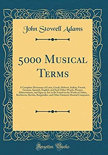 5000 Musical Terms: A Complete Dictionary Of Latin, Greek, Hebrew, Italian, French, German, Spanish, English, And Such Other Words, Phrases, ... Bertini, Burgmuller, And Other Emine