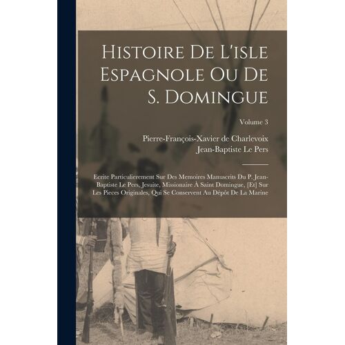 Histoire De L'isle Espagnole Ou De S. Domingue: Ecrite Particulierement Sur Des Memoires Manuscrits Du P. Jean-Baptiste Le Pers, Jesuite, Missionaire