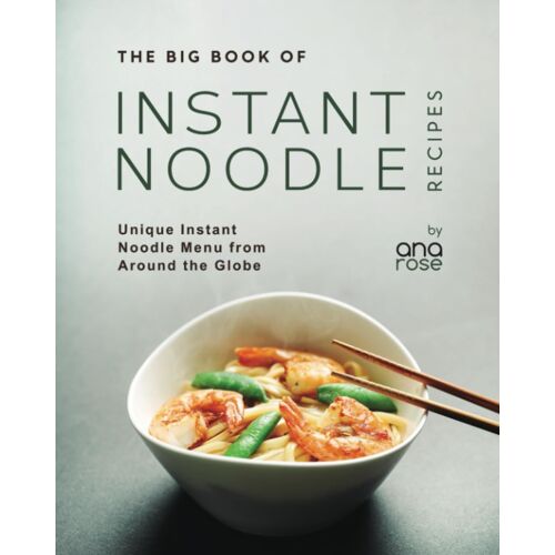 The Big Book Of Instant Noodle Recipes: Unique Instant Noodle Menu From Around The Globe