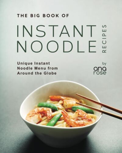 The Big Book Of Instant Noodle Recipes: Unique Instant Noodle Menu From Around The Globe