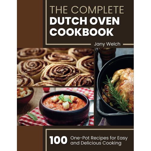 The Complete Dutch Oven Cookbook: 100 One-Pot Recipes For Easy And Delicious Cooking