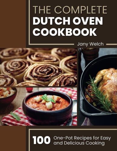 The Complete Dutch Oven Cookbook: 100 One-Pot Recipes For Easy And Delicious Cooking