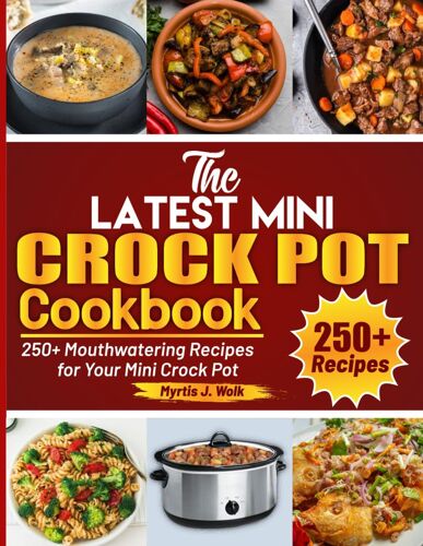 The Latest Mini Crock Pot Cookbook: 250+ Mouthwatering Recipes For Your Mini Crock Pot