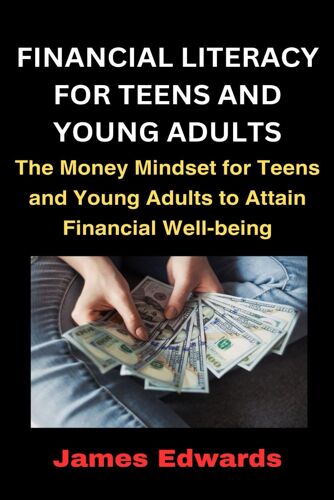 Financial Literacy For Teens And Young Adults: The Money Mindset For Teens And Young Adults To Attain Financial Well-Being