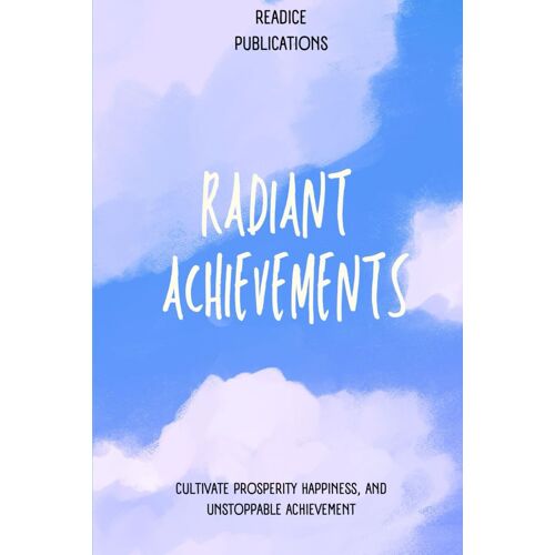 Radiant Achievements: Designing A Life Of Mastery: Cultivate Prosperity, Happiness, And Unstoppable Achievement