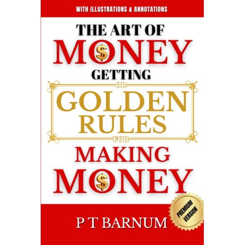 The Art Of Money Getting Or Golden Rules For Making Money: With Illustrations And Annotations (Cleaner Reader Friendly Version): Master The Secrets Of ... Timeless Strategies And Proven Techniques