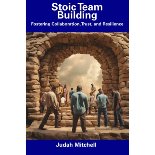 Stoic Team Building: Fostering Collaboration, Trust, And Resilience
