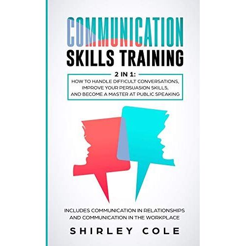 Communication Skills Training: 2 In 1: How To Handle Difficult Conversations, Improve Your Persuasion Skills, And Become A Master At Public Speaking