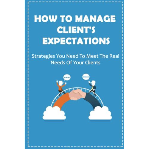 How To Manage Client's Expectations: Strategies You Need To Meet The Real Needs Of Your Clients