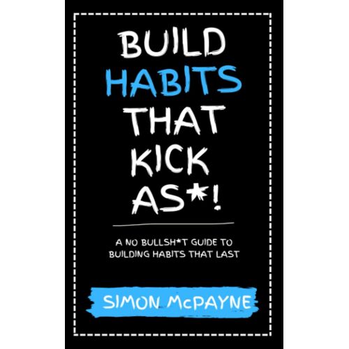 Build Habits That Kick As*!: A No Bullsh*T Guide To Building Habits That Last