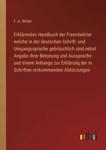Erklärendes Handbuch Der Fremdwörter Welche In Der Deutschen Schrift- Und Umgangssprache Gebräuchlich Sind Nebst Angabe Ihrer Betonung Und Aussprache Und Einem Anhange Zur Erklärung Der In Schriften Vorkommenden Abkürzungen