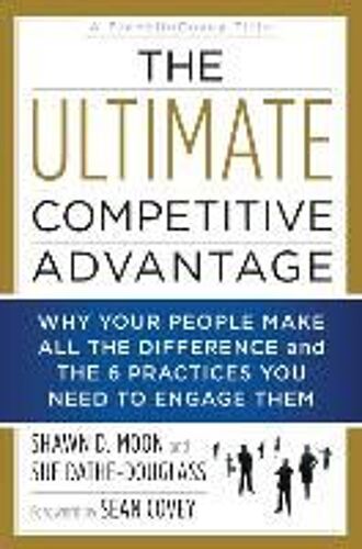 The Ultimate Competitive Advantage: Why Your People Make All The Difference And The 6 Practices You Need To Engage Them