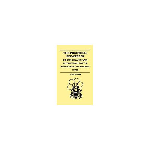 The Practical Bee-Keeper; Or, Concise And Plain Instructions For The Management Of Bees And Hives
