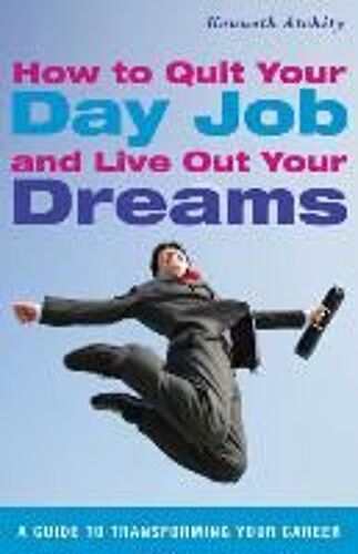 How To Quit Your Day Job And Live Out Your Dreams: A Guide To Transforming Your Career