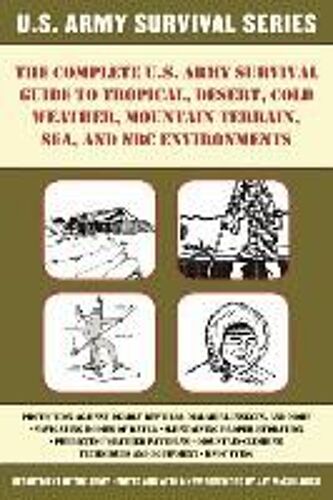 The Complete U.S. Army Survival Guide To Tropical, Desert, Cold Weather, Mountain Terrain, Sea, And Nbc Environments