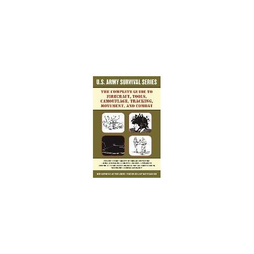 The Complete U.S. Army Survival Guide To Firecraft, Tools, Camouflage, Tracking, Movement, And Combat