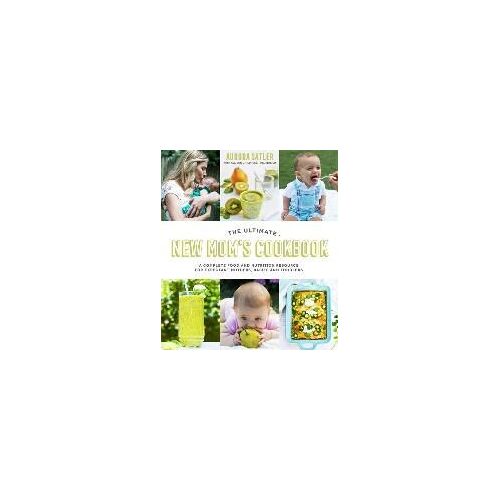 The Ultimate New Mom's Cookbook: A Complete Food And Nutrition Resource For Expectant Mothers, Babies And Toddlers