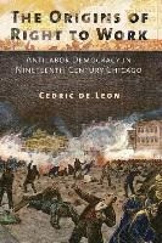 The Origins Of Right To Work: Antilabor Democracy In Nineteenth-Century Chicago