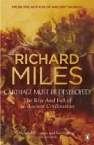 Carthage Must Be Destroyed: The Rise And Fall Of An Ancient Civilization. Richard Miles