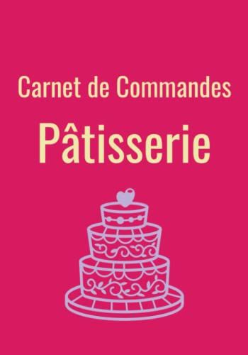 Carnet De Commandes Pâtisserie: Livre De Commande Pâtisserie À Remplir, Cahier De Suivi Des Commandes, Journal De Bord Du Pâtissier Professionnel (French Edition)