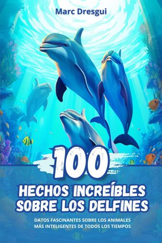 100 Hechos Increíbles Sobre Los Delfines: Datos Fascinantes Sobre Los Animales Más Inteligentes De Todos Los Tiempos