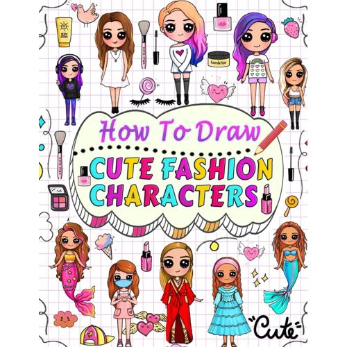 How To Draw Cute Fashion Characters: Draw Step By Step Over 50 Adorable Characters With Their Unique Fashion Styles And Give Each Character A Name Of Your Choice