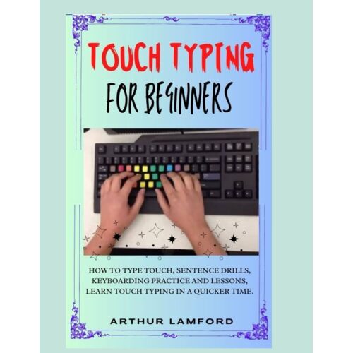 Touch Typing For Beginners: How To Type Touch, Sentence Drills, Keyboarding Practice And Lessons, Learn Touch Typing In A Quicker Time.