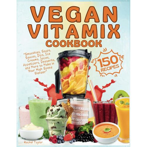 Vegan Vitamix Cookbook: 150 Simple, Delicious Plant-Based Recipes For Smoothies, Soups, Sauces, Dips, Ice Creams, Juices, Appetizers, Desserts, And More To Make In Your High-Speed Blender
