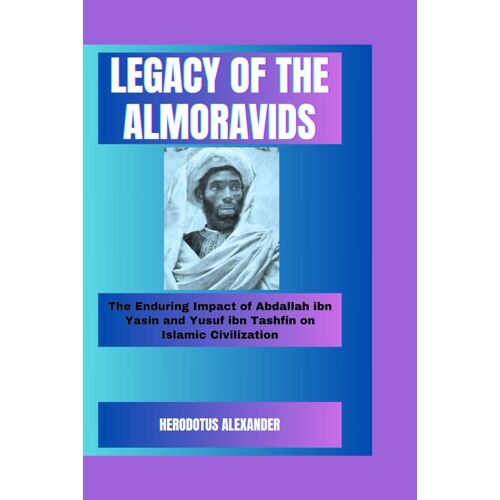 Legacy Of The Almoravids: The Enduring Impact Of Abdallah Ibn Yasin And Yusuf Ibn Tashfin On Islamic Civilization