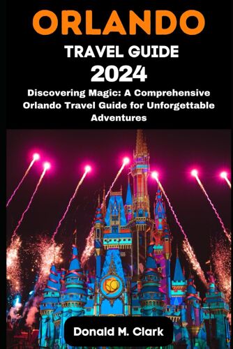 Orlando Travel Guide 2024: Discovering Magic: A Comprehensive Orlando Travel Guide For Unforgettable Adventures (World Exploring Travel Guide)