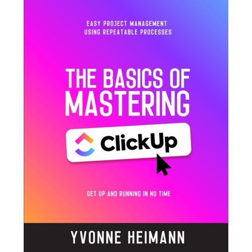 Mastering The Basics Of Clickup: Get Up And Running In No Time: Easy Project Management Using Repeatable Processes