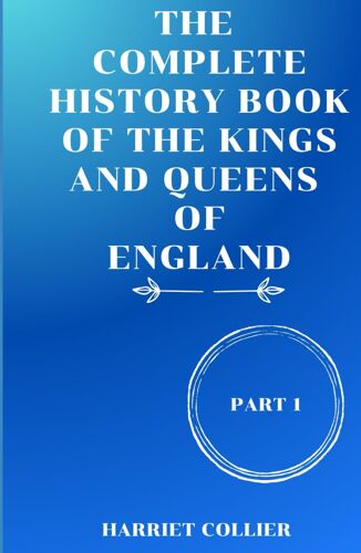 The Complete History Book Of The Kings And Queens Of England: From Saxon Kings To Modern Crowns, The Untold Story Of England's Monarchy.