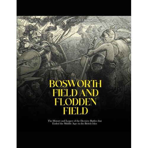 Bosworth Field And Flodden Field: The History And Legacy Of The Decisive Battles That Ended The Middle Ages In The British Isles