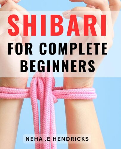 Shibari For Complete Beginners: Discover The Art Of Erotic Rope Bondage: Unleash Your Desires With Shibari Mastery