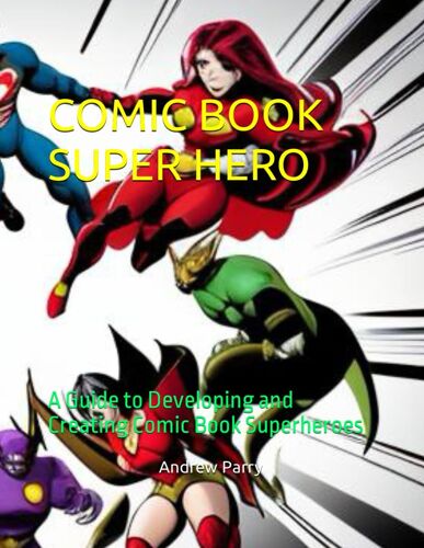 Comic Book Super Hero: A Guide To Developing And Creating Comic Book Superheroes