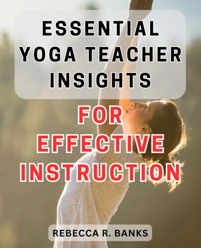 Essential Yoga Teacher Insights For Effective Instruction: Unlock The Secrets Of Empowering Yoga Instruction With Insider Tips From An Expert Teacher