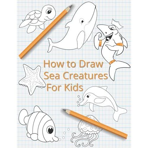 How To Draw Sea Creatures For Kids: The Complete Step-By-Step Guide To Learn How To Draw Sea Animals: How To Draw Sharks, Whales, Dolphins, Fish For Kids Of All Ages With New Drawing Techniques (Marin