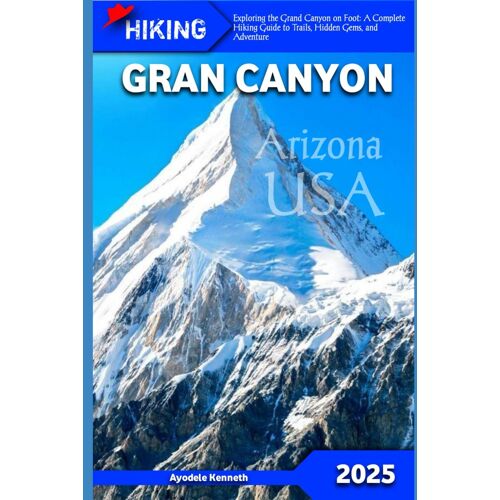 Hiking Grand Canyon, Arizona Usa 2025: "Exploring The Grand Canyon On Foot: A Complete Hiking Guide To Trails, Hidden Gems, And Adventure": 1 (Adventurers Hiking)