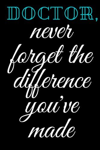 Doctor, Never Forget The Difference You've Made: Retirement, Appreciation & Birthday Gifts For Every Doctor Men And Women You Love, And Who Have Made A Big Impact On People's Lives.