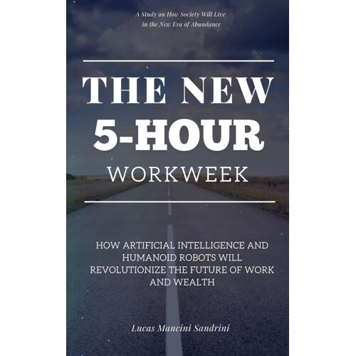 The New 5-Hour Workweek: How Artificial Intelligence And Humanoid Robots Will Revolutionize The Future Of Work And Wealth