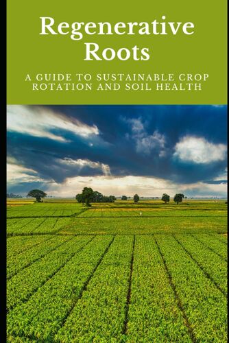 Regenerative Roots: A Guide To Sustainable Crop Rotation And Soil Health