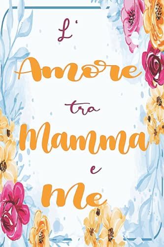 L' Amore Tra Mamma E Me: Migliore Mamma Di Sempre, Un Diario Di Notebook Guidato Per La Tua Bella Madre Per Condividere Con Te La Sua Vita E Il Suo Amore (Italian Edition)